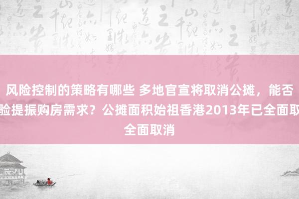 风险控制的策略有哪些 多地官宣将取消公摊，能否灵验提振购房需求？公摊面积始祖香港2013年已全面取消