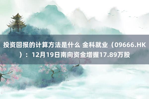 投资回报的计算方法是什么 金科就业（09666.HK）：12月19日南向资金增握17.89万股