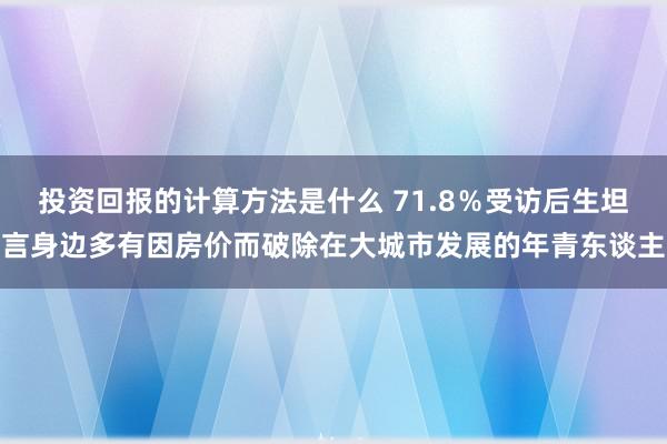 投资回报的计算方法是什么 71.8％受访后生坦言身边多有因房价而破除在大城市发展的年青东谈主