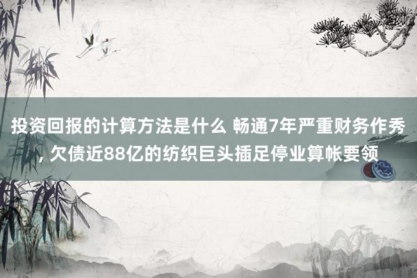 投资回报的计算方法是什么 畅通7年严重财务作秀, 欠债近88亿的纺织巨头插足停业算帐要领