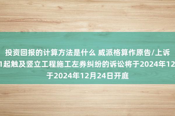 投资回报的计算方法是什么 威派格算作原告/上诉东说念主的1起触及竖立工程施工左券纠纷的诉讼将于2024年12月24日开庭