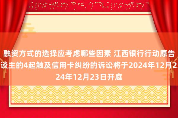 融资方式的选择应考虑哪些因素 江西银行行动原告/上诉东谈主的4起触及信用卡纠纷的诉讼将于2024年12月23日开庭