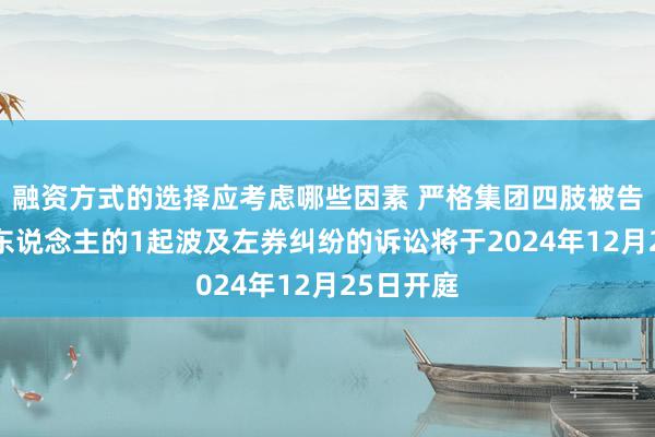 融资方式的选择应考虑哪些因素 严格集团四肢被告/被上诉东说念主的1起波及左券纠纷的诉讼将于2024年12月25日开庭