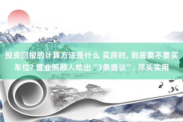 投资回报的计算方法是什么 买房时, 到底要不要买车位? 置业