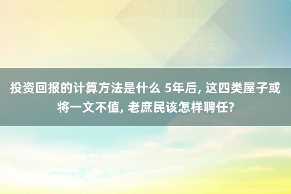 投资回报的计算方法是什么 5年后, 这四类屋子或将一文不值,