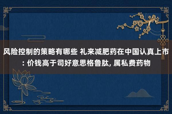 风险控制的策略有哪些 礼来减肥药在中国认真上市: 价钱高于司