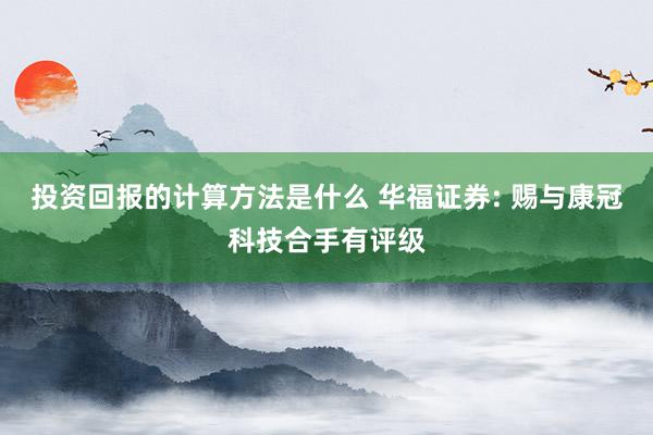 投资回报的计算方法是什么 华福证券: 赐与康冠科技合手有评级