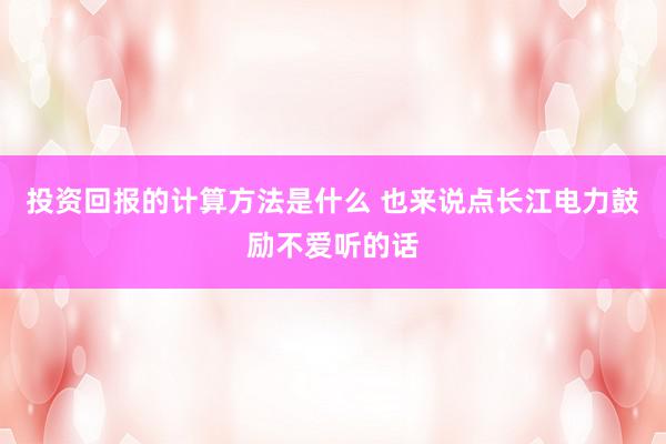 投资回报的计算方法是什么 也来说点长江电力鼓励不爱听的话