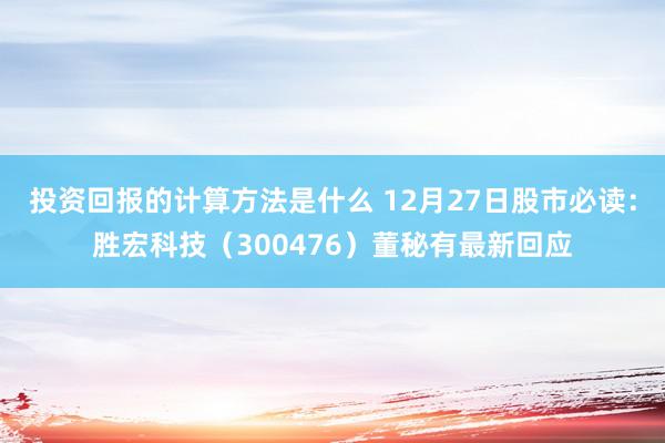 投资回报的计算方法是什么 12月27日股市必读：胜宏科技（300476）董秘有最新回应