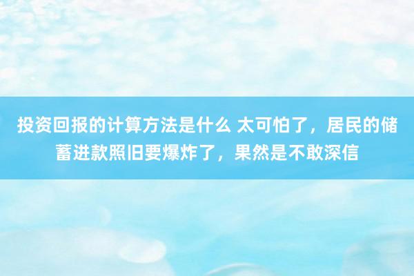 投资回报的计算方法是什么 太可怕了，居民的储蓄进款照旧要爆炸了，果然是不敢深信