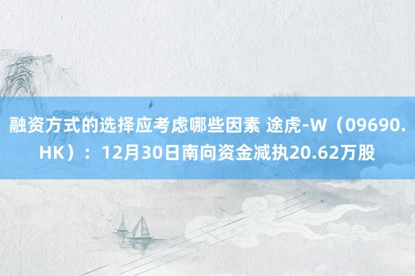 融资方式的选择应考虑哪些因素 途虎-W（09690.HK）：12月30日南向资金减执20.62万股