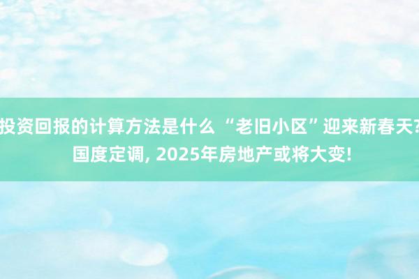 投资回报的计算方法是什么 “老旧小区”迎来新春天? 国度定调, 2025年房地产或将大变!