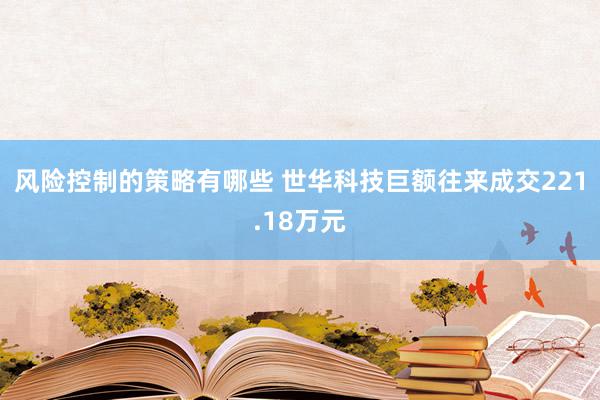 风险控制的策略有哪些 世华科技巨额往来成交221.18万元