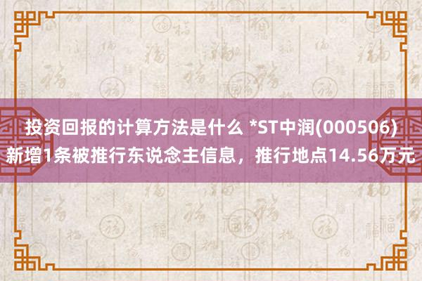 投资回报的计算方法是什么 *ST中润(000506)新增1条被推行东说念主信息，推行地点14.56万元