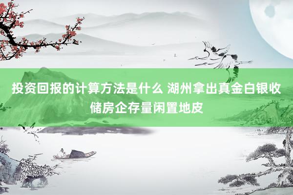 投资回报的计算方法是什么 湖州拿出真金白银收储房企存量闲置地皮