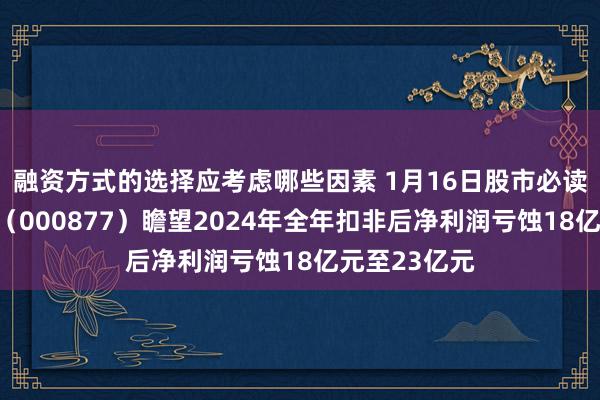 融资方式的选择应考虑哪些因素 1月16日股市必读：天山股份（000877）瞻望2024年全年扣非后净利润亏蚀18亿元至23亿元