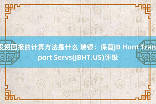 投资回报的计算方法是什么 瑞银：保管JB Hunt Transport Servs(JBHT.US)评级