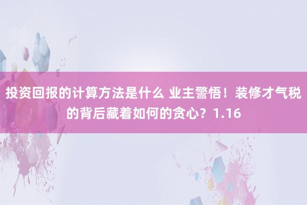 投资回报的计算方法是什么 业主警悟！装修才气税的背后藏着如何的贪心？1.16