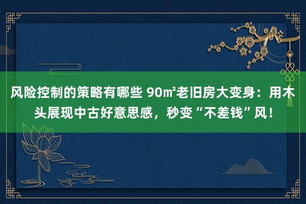 风险控制的策略有哪些 90㎡老旧房大变身：用木头展现中古好意思感，秒变“不差钱”风！