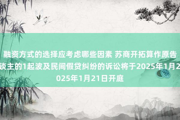 融资方式的选择应考虑哪些因素 苏商开拓算作原告/上诉东谈主的1起波及民间假贷纠纷的诉讼将于2025年1月21日开庭