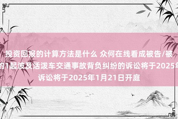 投资回报的计算方法是什么 众何在线看成被告/被上诉东说念主的1起波及活泼车交通事故背负纠纷的诉讼将于2025年1月21日开庭