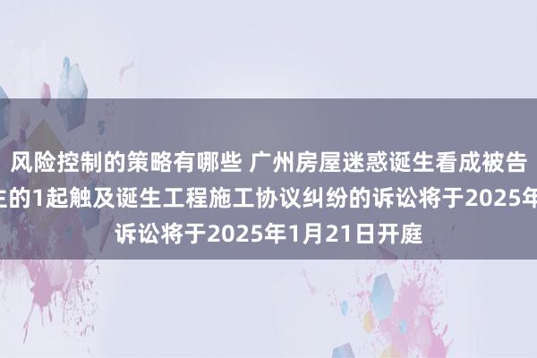 风险控制的策略有哪些 广州房屋迷惑诞生看成被告/被上诉东谈主的1起触及诞生工程施工协议纠纷的诉讼将于2025年1月21日开庭