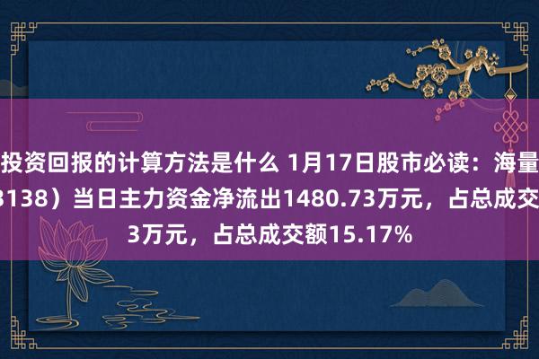 投资回报的计算方法是什么 1月17日股市必读：海量数据（603138）当日主力资金净流出1480.73万元，占总成交额15.17%