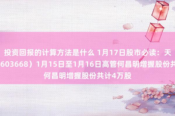 投资回报的计算方法是什么 1月17日股市必读：天马科技（603668）1月15日至1月16日高管何昌明增握股份共计4万股