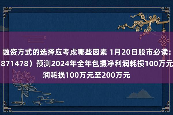 融资方式的选择应考虑哪些因素 1月20日股市必读：巨能股份（871478）预测2024年全年包摄净利润耗损100万元至200万元