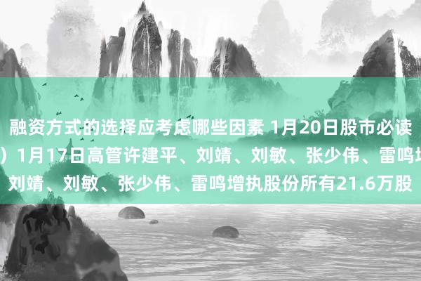 融资方式的选择应考虑哪些因素 1月20日股市必读：兰州银行（001227）1月17日高管许建平、刘靖、刘敏、张少伟、雷鸣增执股份所有21.6万股