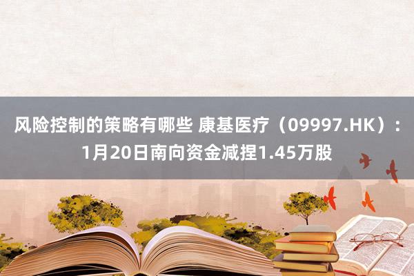 风险控制的策略有哪些 康基医疗（09997.HK）：1月20日南向资金减捏1.45万股