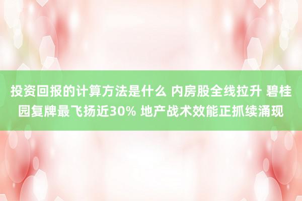 投资回报的计算方法是什么 内房股全线拉升 碧桂园复牌最飞扬近30% 地产战术效能正抓续涌现