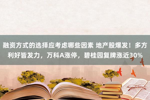 融资方式的选择应考虑哪些因素 地产股爆发！多方利好皆发力，万科A涨停，碧桂园复牌涨近30%