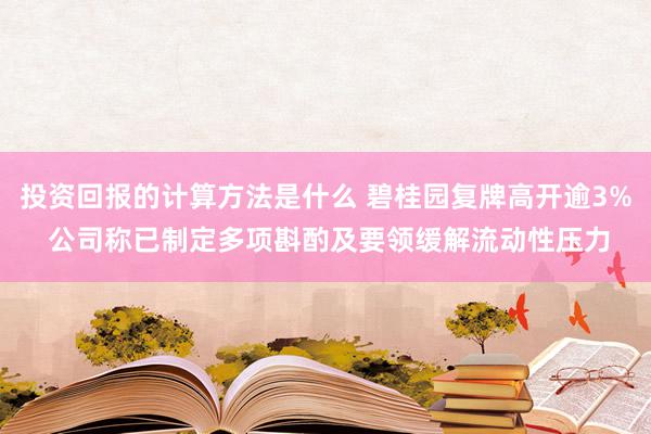 投资回报的计算方法是什么 碧桂园复牌高开逾3% 公司称已制定多项斟酌及要领缓解流动性压力