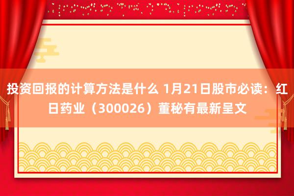 投资回报的计算方法是什么 1月21日股市必读：红日药业（300026）董秘有最新呈文