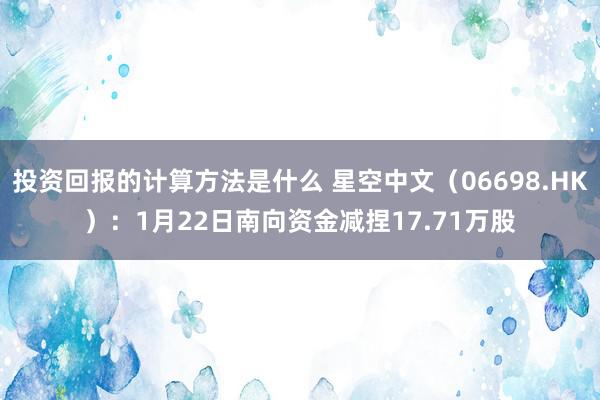 投资回报的计算方法是什么 星空中文（06698.HK）：1月22日南向资金减捏17.71万股