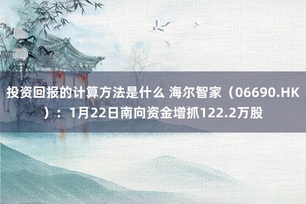 投资回报的计算方法是什么 海尔智家（06690.HK）：1月22日南向资金增抓122.2万股