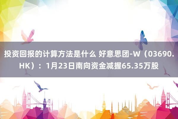 投资回报的计算方法是什么 好意思团-W（03690.HK）：1月23日南向资金减握65.35万股