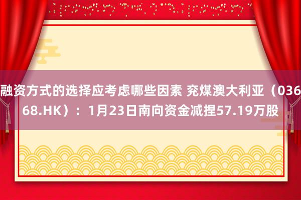 融资方式的选择应考虑哪些因素 兖煤澳大利亚（03668.HK）：1月23日南向资金减捏57.19万股