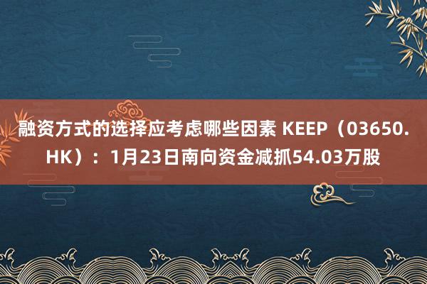 融资方式的选择应考虑哪些因素 KEEP（03650.HK）：1月23日南向资金减抓54.03万股