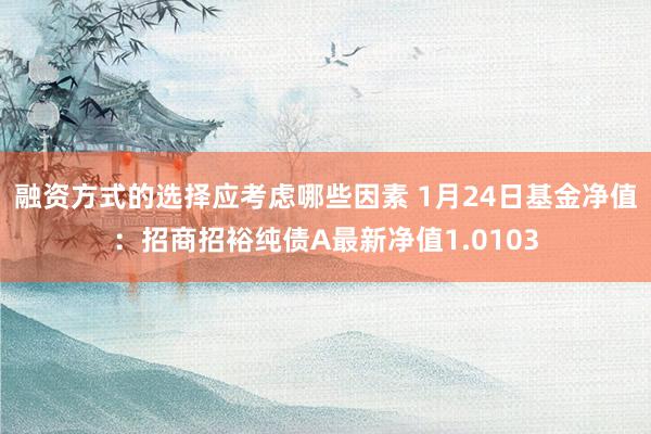 融资方式的选择应考虑哪些因素 1月24日基金净值：招商招裕纯债A最新净值1.0103