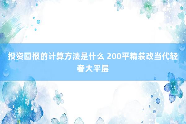 投资回报的计算方法是什么 200平精装改当代轻奢大平层