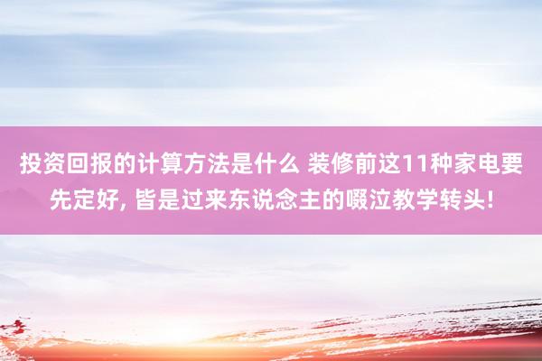 投资回报的计算方法是什么 装修前这11种家电要先定好, 皆是过来东说念主的啜泣教学转头!