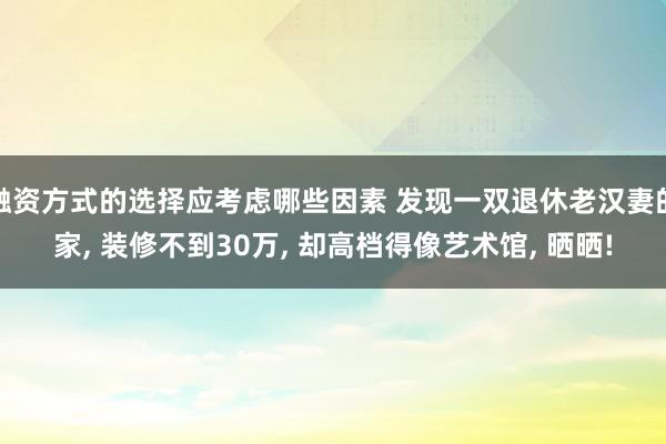 融资方式的选择应考虑哪些因素 发现一双退休老汉妻的家, 装修不到30万, 却高档得像艺术馆, 晒晒!