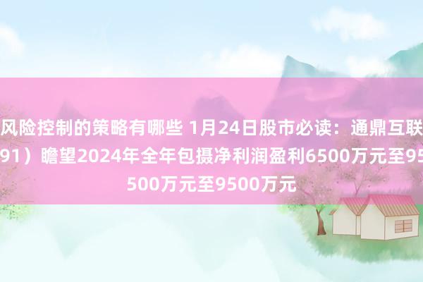 风险控制的策略有哪些 1月24日股市必读：通鼎互联（002491）瞻望2024年全年包摄净利润盈利6500万元至9500万元