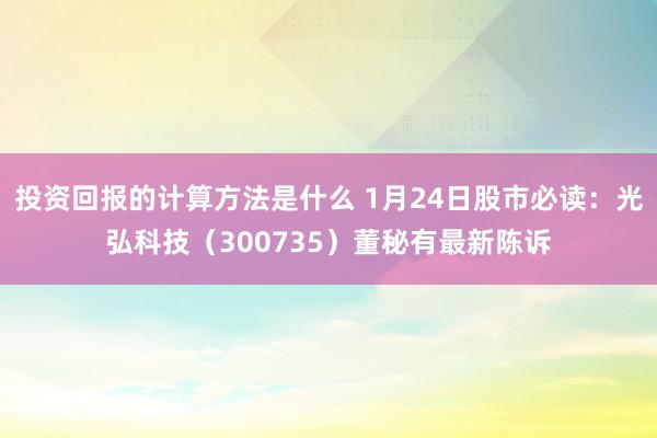 投资回报的计算方法是什么 1月24日股市必读：光弘科技（300735）董秘有最新陈诉