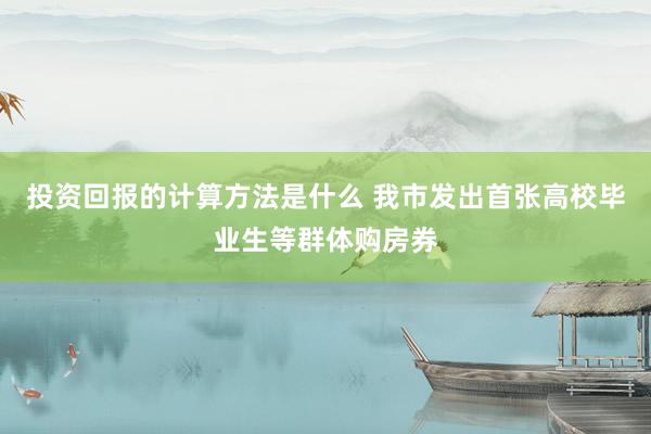 投资回报的计算方法是什么 我市发出首张高校毕业生等群体购房券