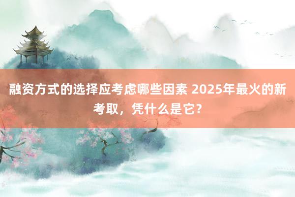 融资方式的选择应考虑哪些因素 2025年最火的新考取，凭什么是它？