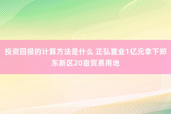 投资回报的计算方法是什么 正弘置业1亿元拿下郑东新区20亩贸易用地