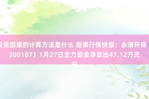 投资回报的计算方法是什么 股票行情快报：永清环保（300187）1月27日主力资金净卖出47.12万元